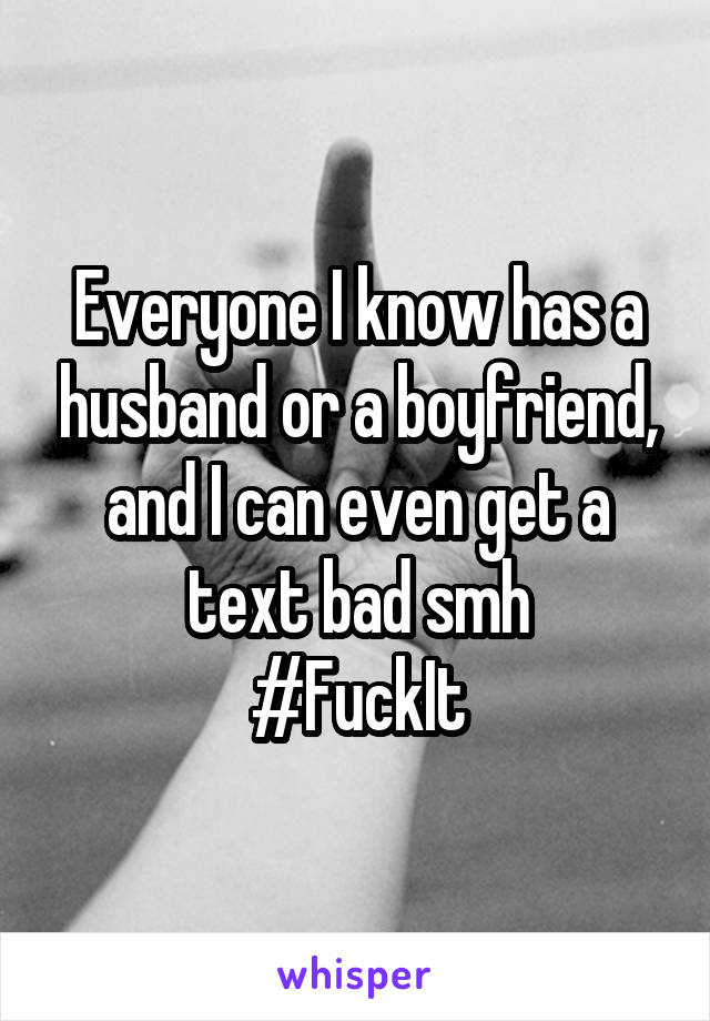 Everyone I know has a husband or a boyfriend, and I can even get a text bad smh
#FuckIt