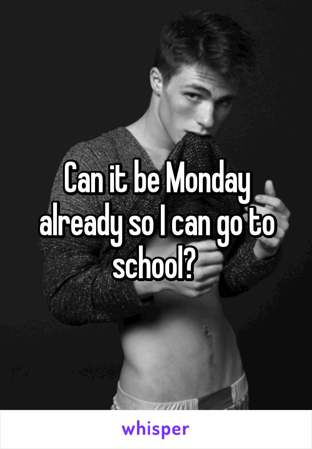 Can it be Monday already so I can go to school? 