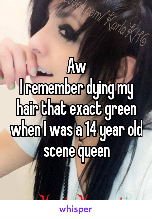 Aw
I remember dying my hair that exact green when I was a 14 year old scene queen