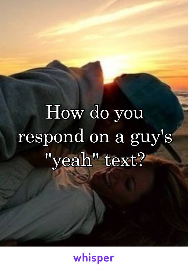 How do you respond on a guy's "yeah" text?