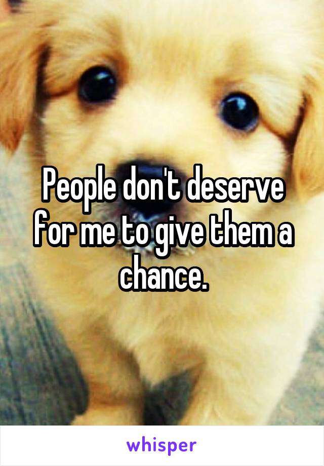 People don't deserve for me to give them a chance.