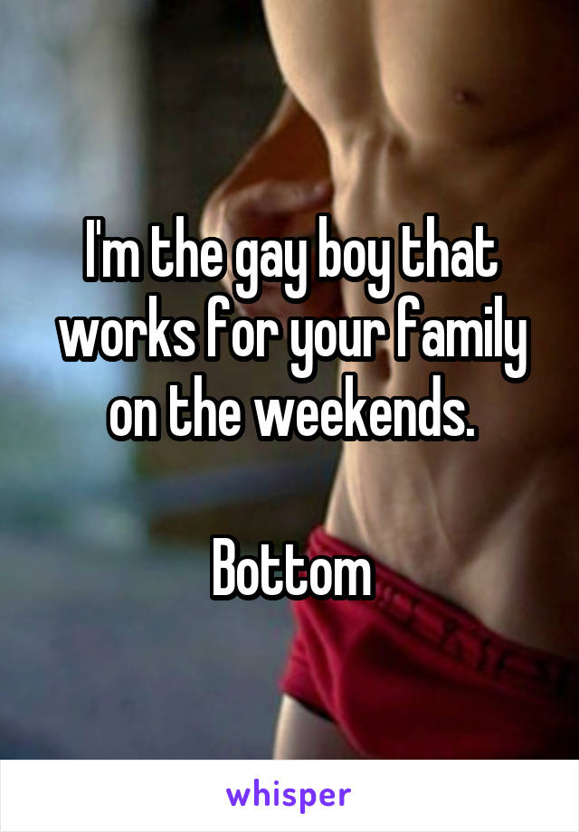 I'm the gay boy that works for your family on the weekends.

Bottom