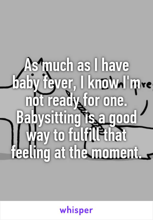 As much as I have baby fever, I know I'm not ready for one. Babysitting is a good way to fulfill that feeling at the moment.