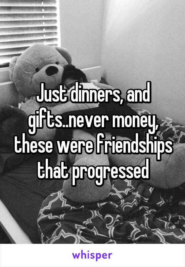 Just dinners, and gifts..never money, these were friendships that progressed