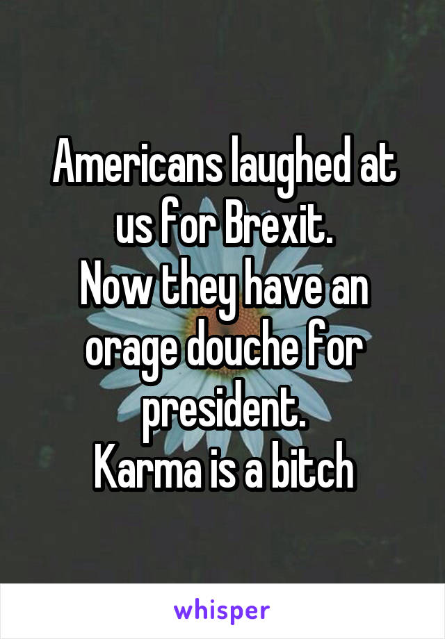 Americans laughed at us for Brexit.
Now they have an orage douche for president.
Karma is a bitch