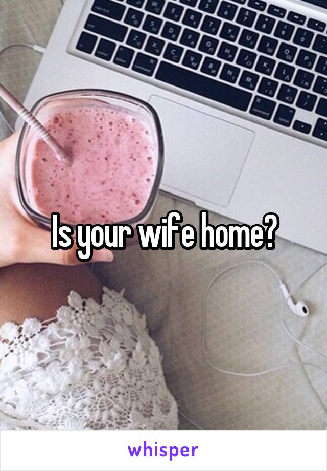 Is your wife home?