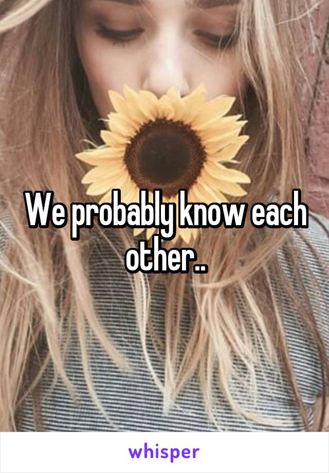 We probably know each other..