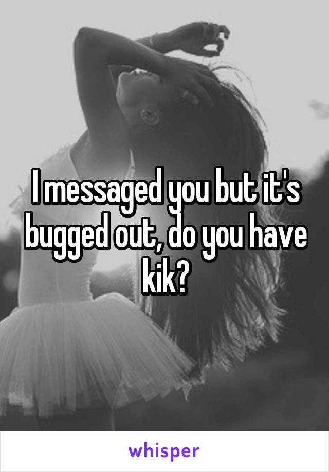 I messaged you but it's bugged out, do you have kik?