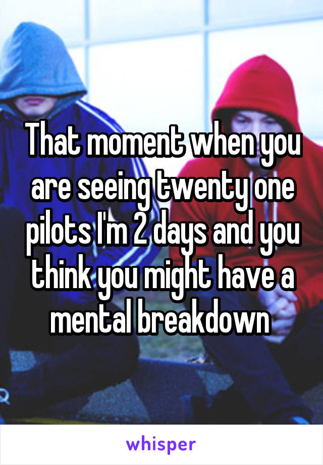 That moment when you are seeing twenty one pilots I'm 2 days and you think you might have a mental breakdown 