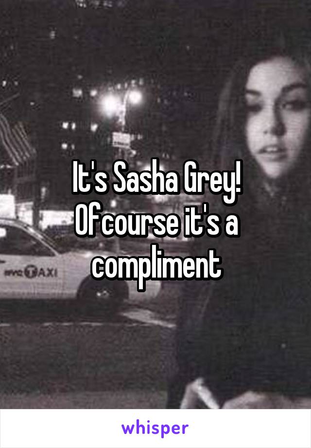 It's Sasha Grey! Ofcourse it's a compliment