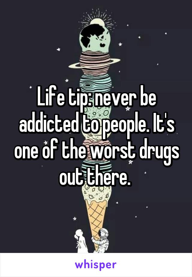 Life tip: never be addicted to people. It's one of the worst drugs out there. 