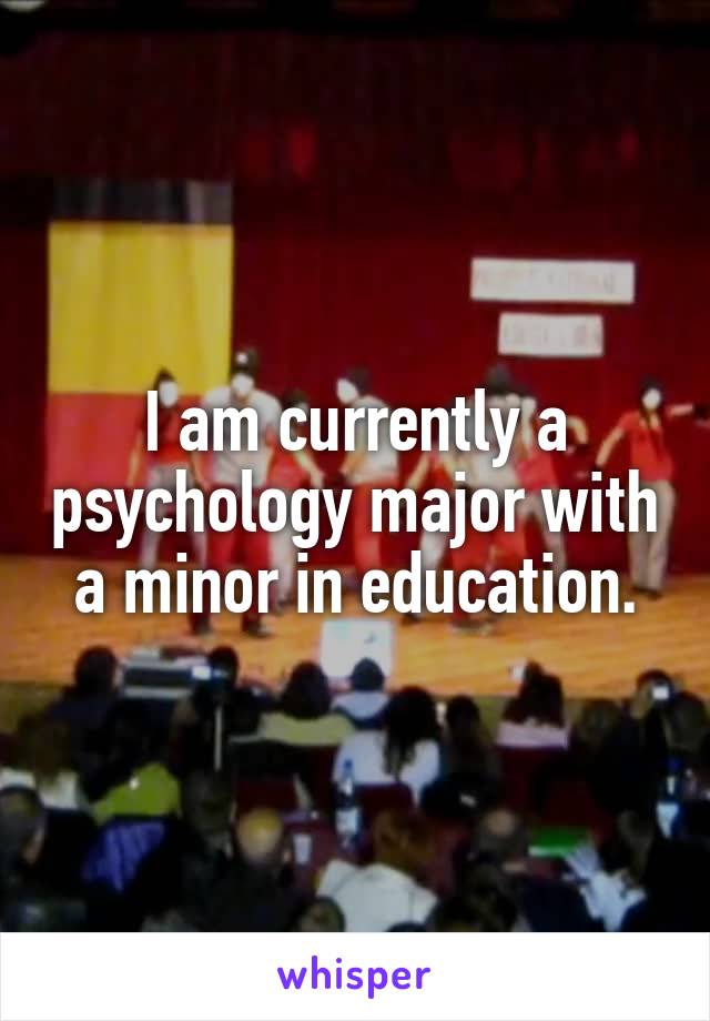 I am currently a psychology major with a minor in education.