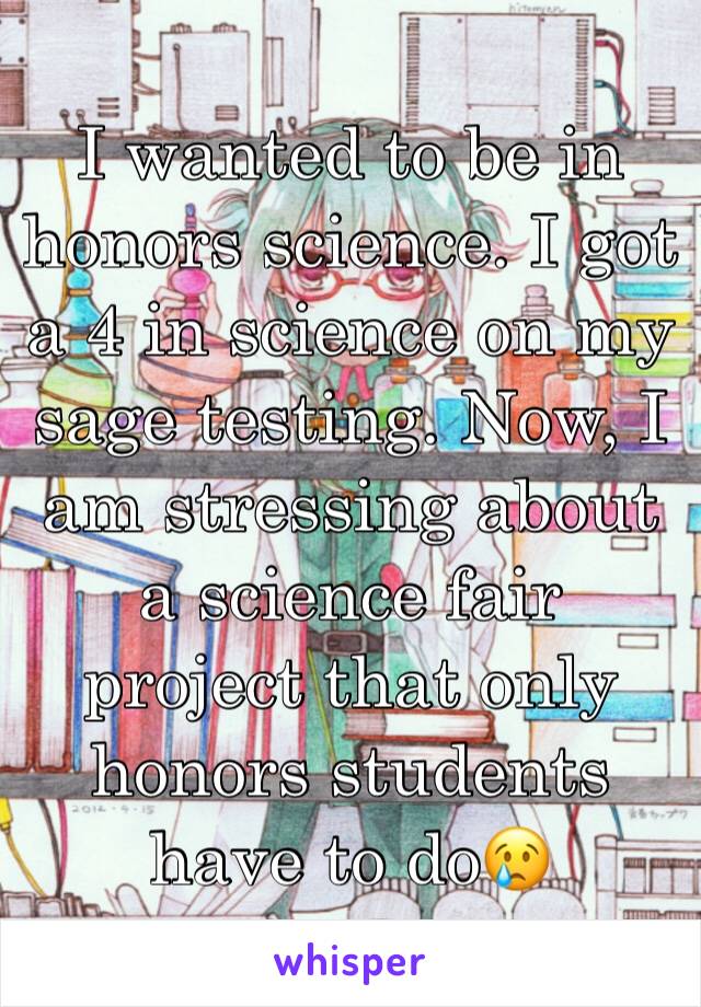 I wanted to be in honors science. I got a 4 in science on my sage testing. Now, I am stressing about a science fair project that only honors students have to do😢