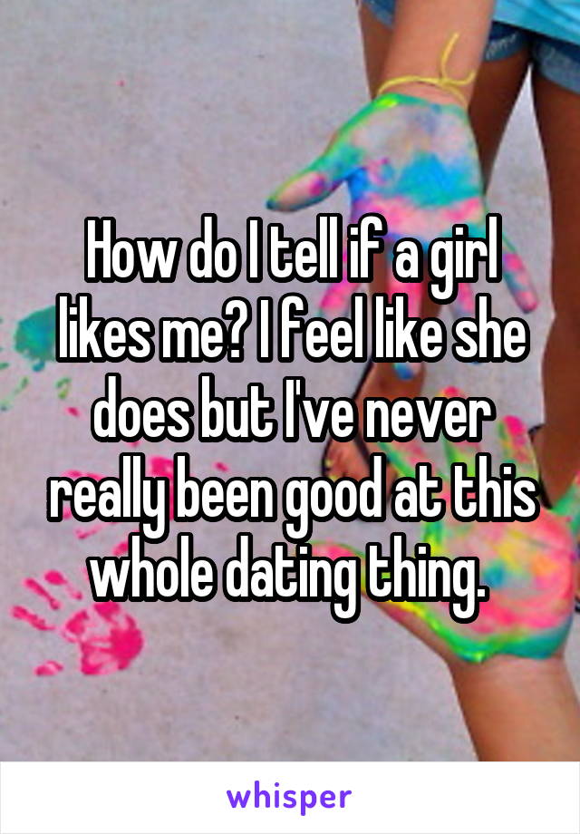 How do I tell if a girl likes me? I feel like she does but I've never really been good at this whole dating thing. 