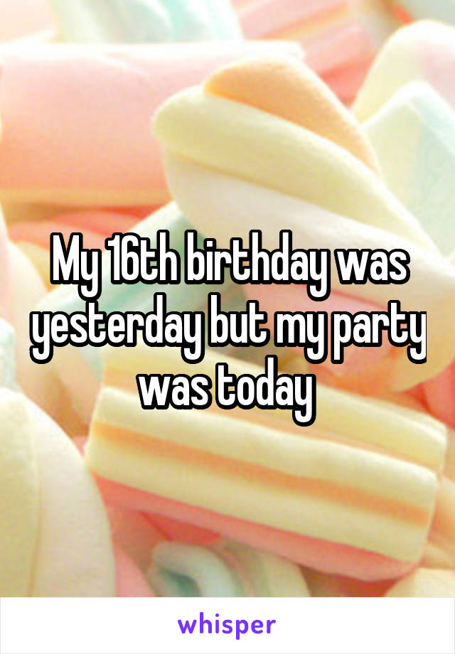 My 16th birthday was yesterday but my party was today 