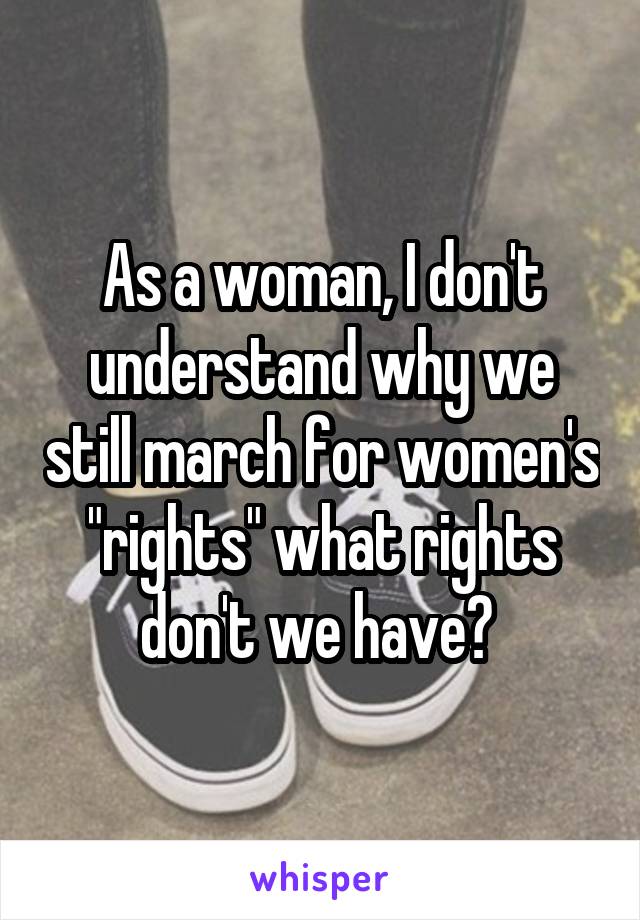 As a woman, I don't understand why we still march for women's "rights" what rights don't we have? 