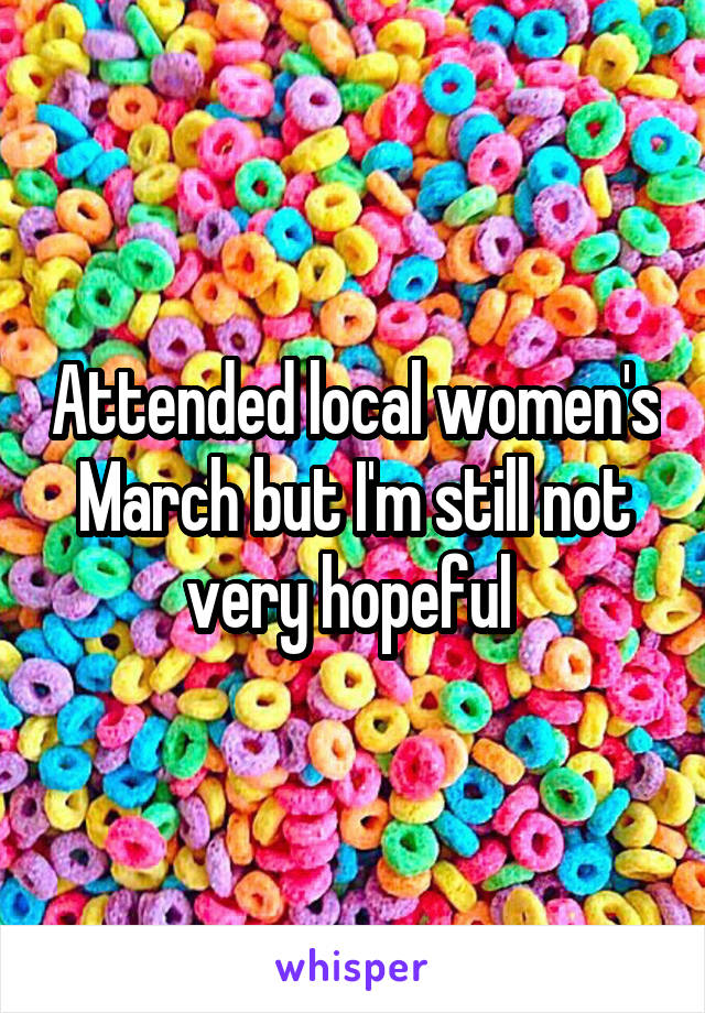 Attended local women's March but I'm still not very hopeful 