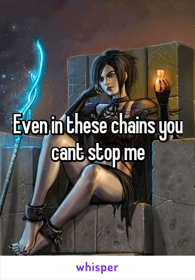 Even in these chains you cant stop me