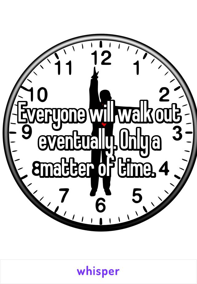 Everyone will walk out eventually. Only a matter of time. 