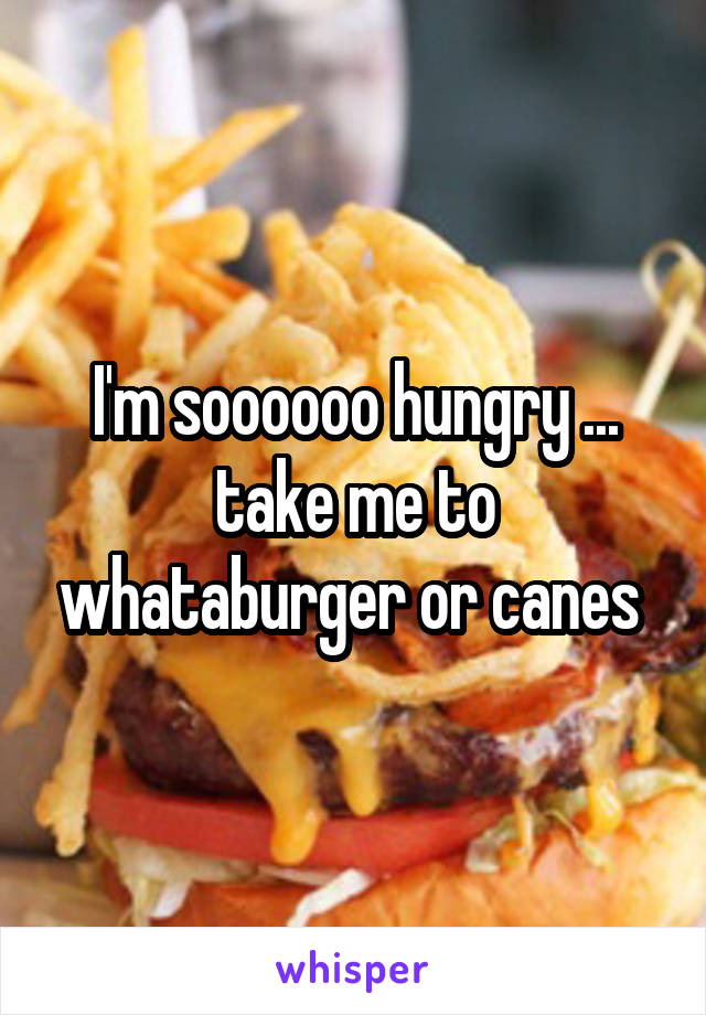 I'm soooooo hungry ... take me to whataburger or canes 