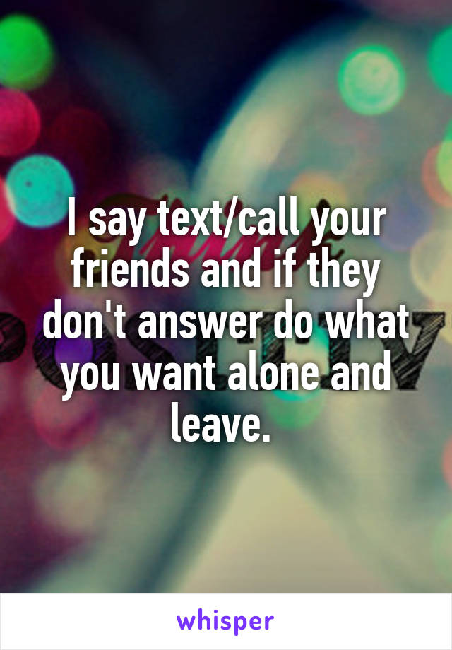 I say text/call your friends and if they don't answer do what you want alone and leave. 