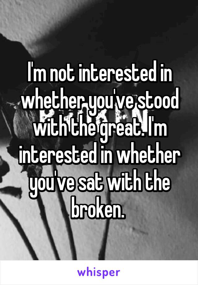 I'm not interested in whether you've stood with the great. I'm interested in whether you've sat with the broken. 