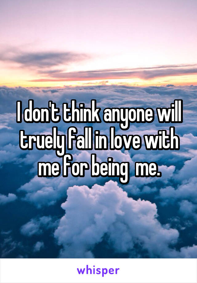 I don't think anyone will truely fall in love with me for being  me.