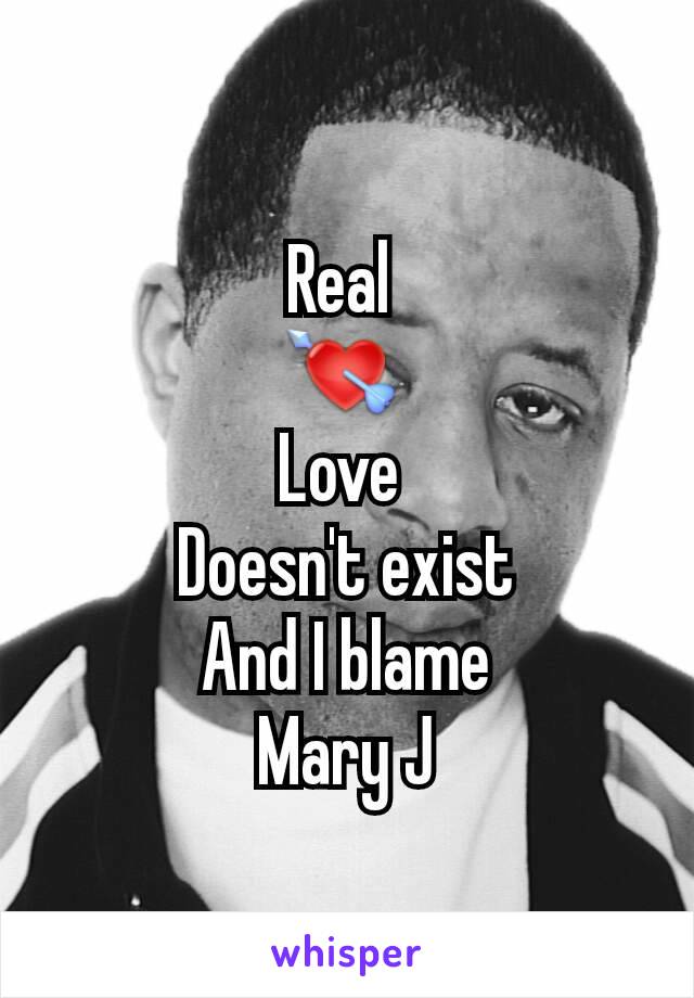 Real 
💘 
Love 
Doesn't exist
And I blame
Mary J
