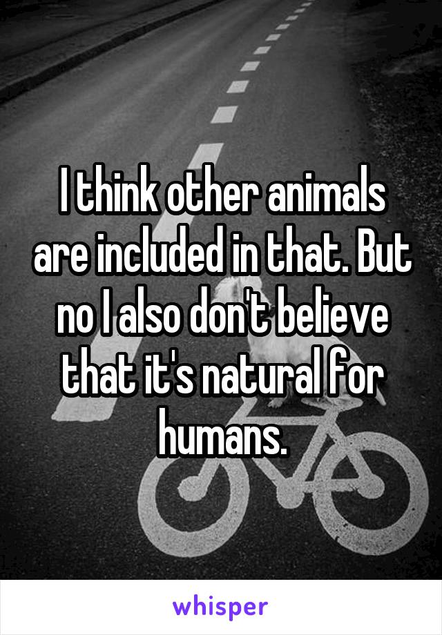 I think other animals are included in that. But no I also don't believe that it's natural for humans.