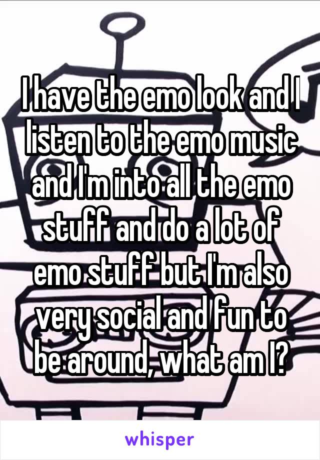 I have the emo look and I listen to the emo music and I'm into all the emo stuff and do a lot of emo stuff but I'm also very social and fun to be around, what am I?