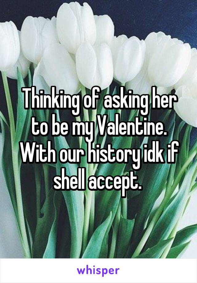 Thinking of asking her to be my Valentine. With our history idk if shell accept. 