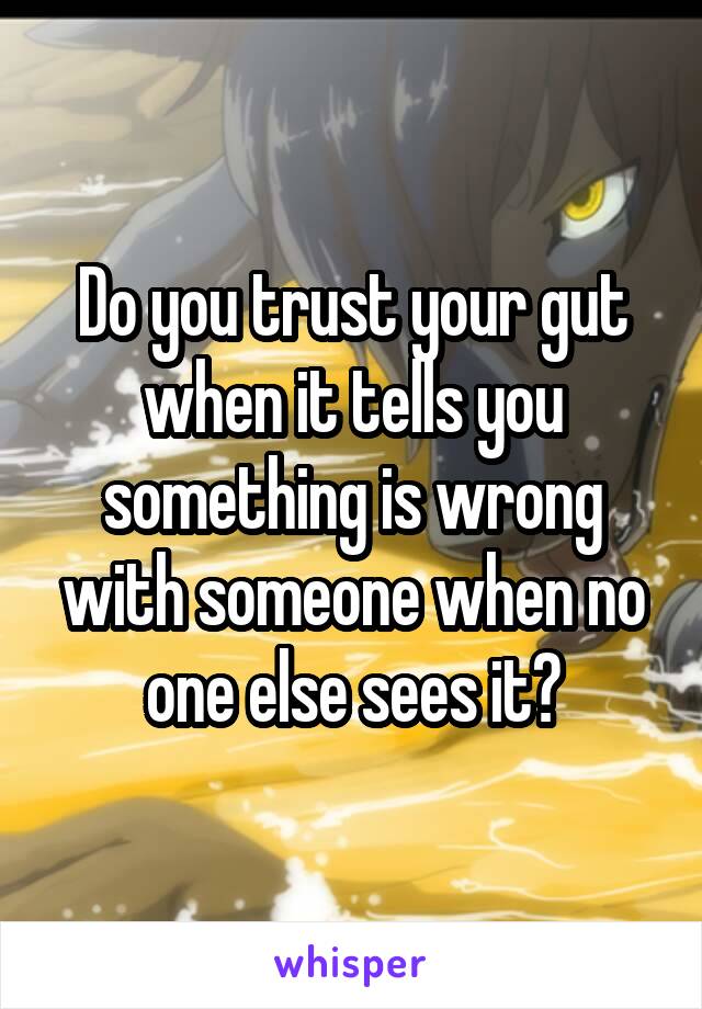 Do you trust your gut when it tells you something is wrong with someone when no one else sees it?