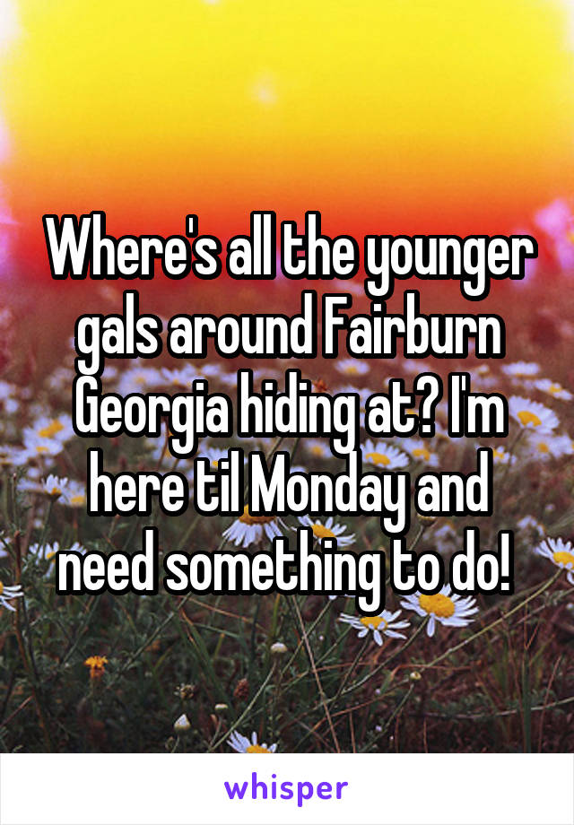 Where's all the younger gals around Fairburn Georgia hiding at? I'm here til Monday and need something to do! 