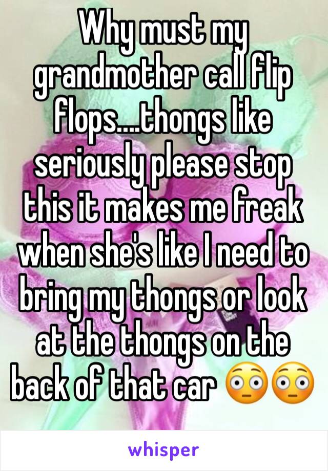 Why must my grandmother call flip flops....thongs like seriously please stop this it makes me freak when she's like I need to bring my thongs or look at the thongs on the back of that car 😳😳