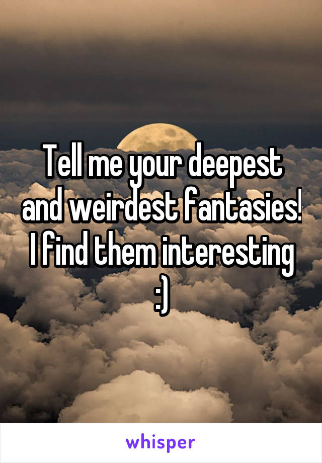 Tell me your deepest and weirdest fantasies! I find them interesting :)