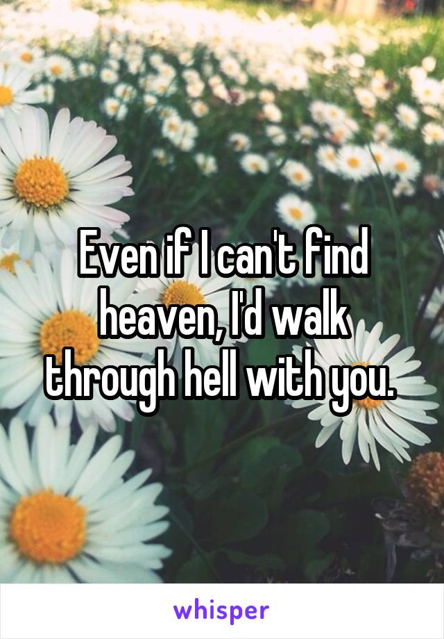 Even if I can't find heaven, I'd walk through hell with you. 