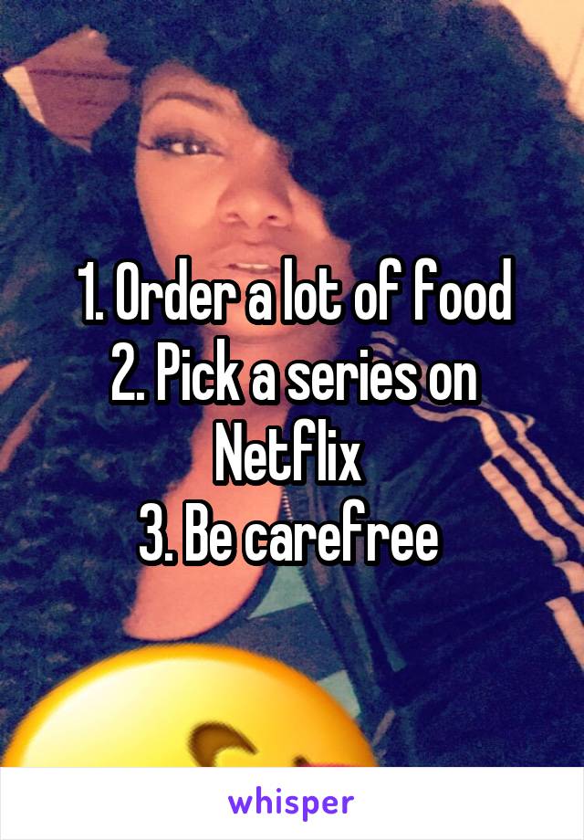 1. Order a lot of food
2. Pick a series on Netflix 
3. Be carefree 