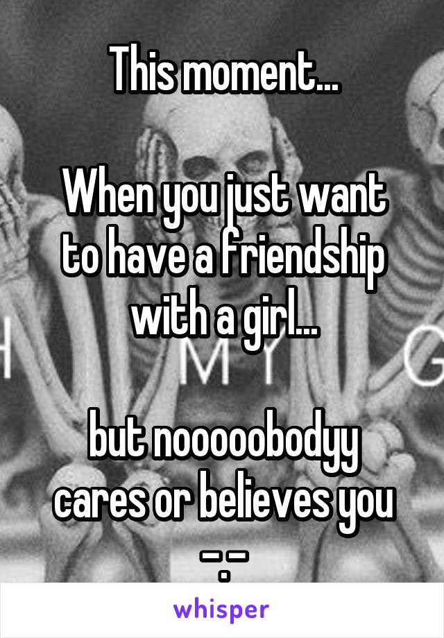 This moment...

When you just want to have a friendship with a girl...

but nooooobodyy cares or believes you -.-