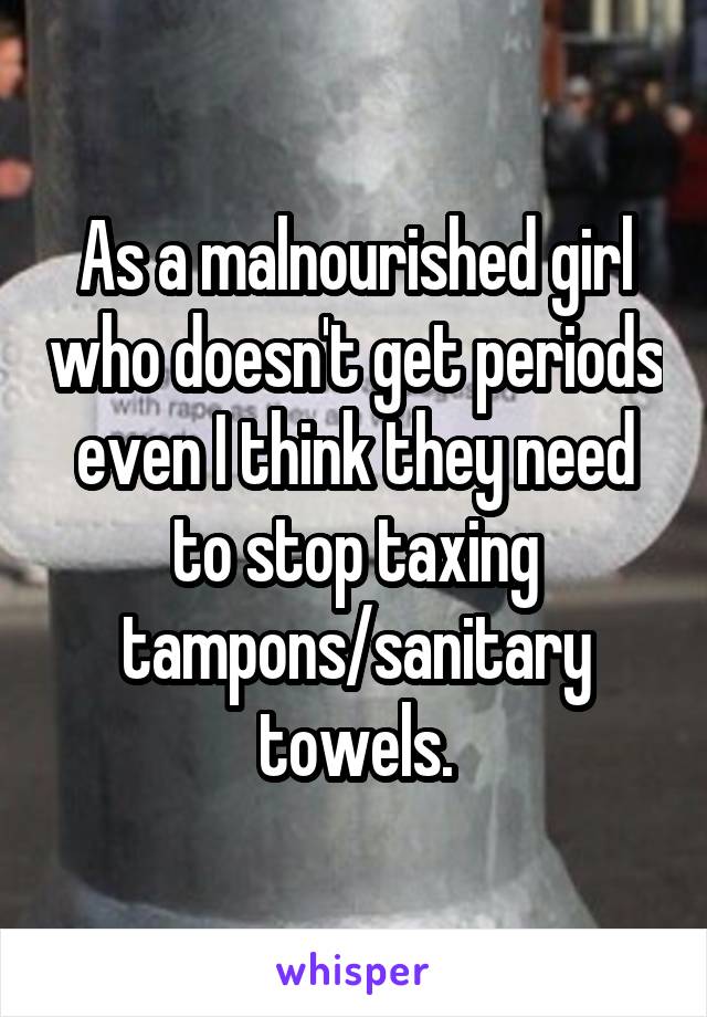 As a malnourished girl who doesn't get periods even I think they need to stop taxing tampons/sanitary towels.