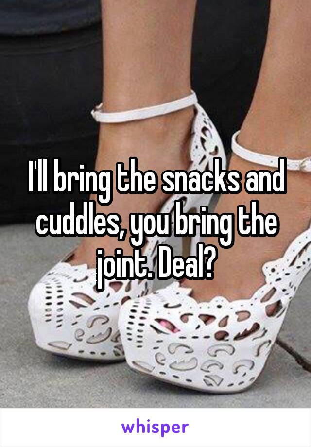 I'll bring the snacks and cuddles, you bring the joint. Deal?