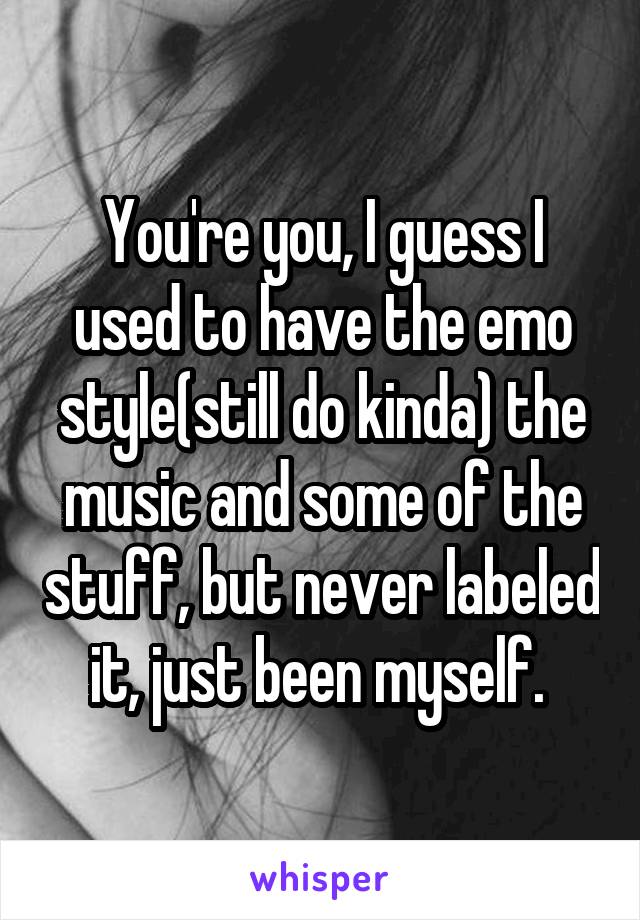 You're you, I guess I used to have the emo style(still do kinda) the music and some of the stuff, but never labeled it, just been myself. 