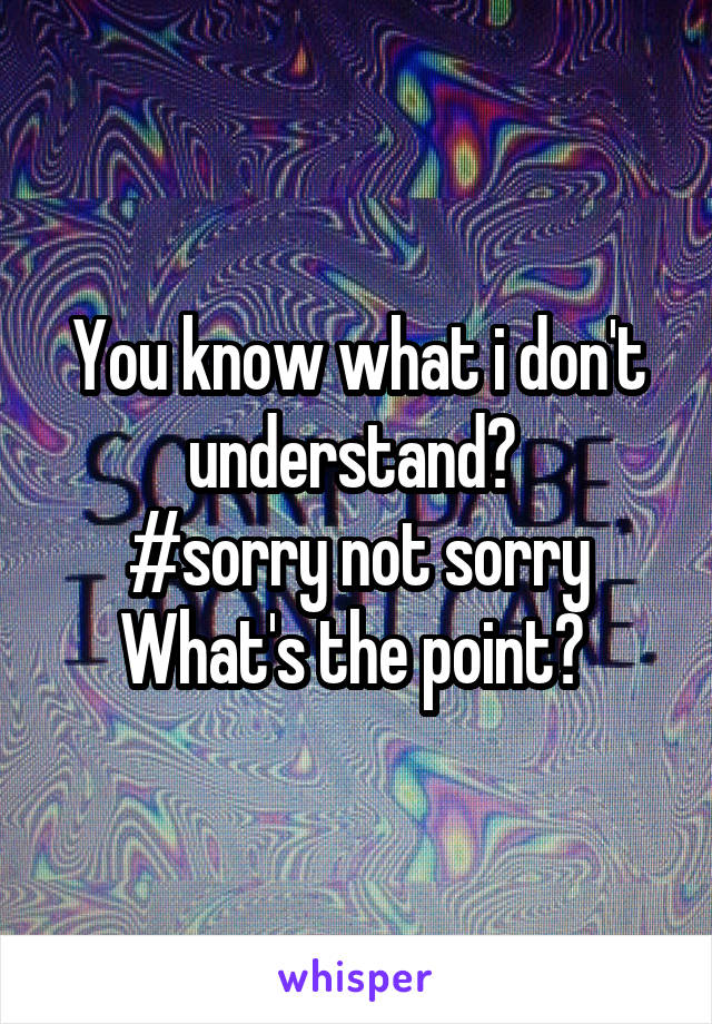 You know what i don't understand? 
#sorry not sorry
What's the point? 