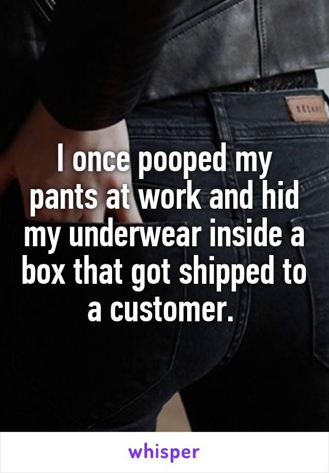I once pooped my pants at work and hid my underwear inside a box that got shipped to a customer. 