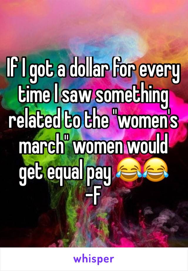 If I got a dollar for every time I saw something related to the "women's march" women would get equal pay 😂😂
-F