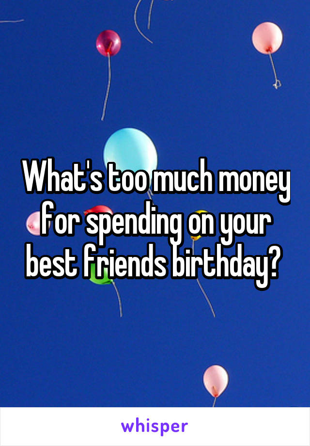 What's too much money for spending on your best friends birthday? 