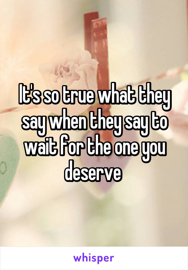 It's so true what they say when they say to wait for the one you deserve 