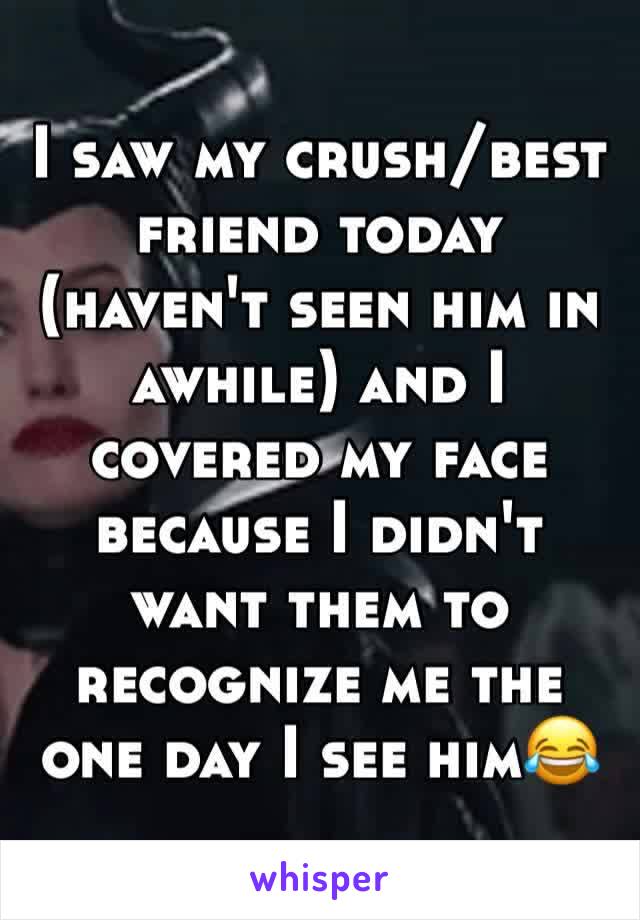 I saw my crush/best friend today (haven't seen him in awhile) and I covered my face because I didn't want them to recognize me the one day I see him😂