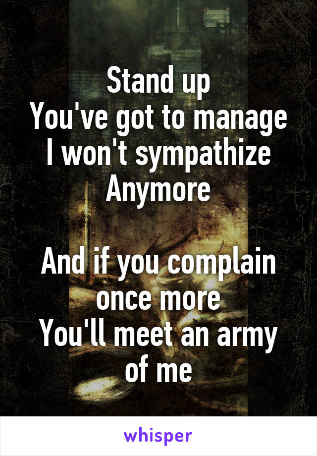 Stand up
You've got to manage
I won't sympathize
Anymore

And if you complain once more
You'll meet an army of me