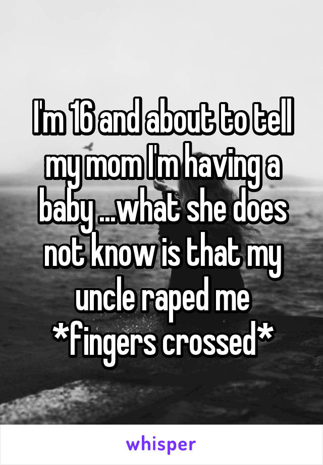 I'm 16 and about to tell my mom I'm having a baby ...what she does not know is that my uncle raped me *fingers crossed*