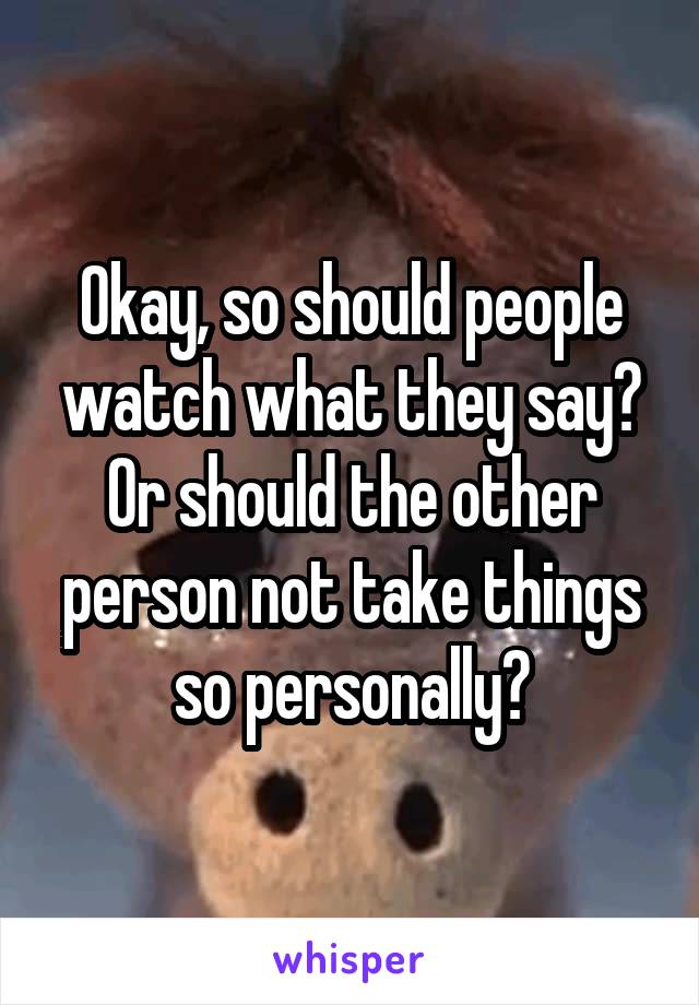 Okay, so should people watch what they say? Or should the other person not take things so personally?